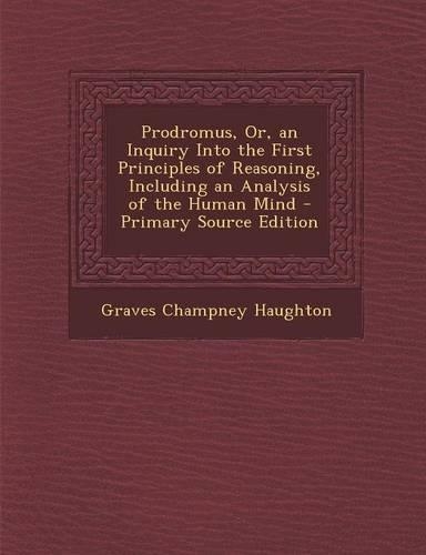 Prodromus, Or, an Inquiry Into the First Principles of Reasoning, Including an Analysis of the Human Mind - Primary Source Edition: (English)