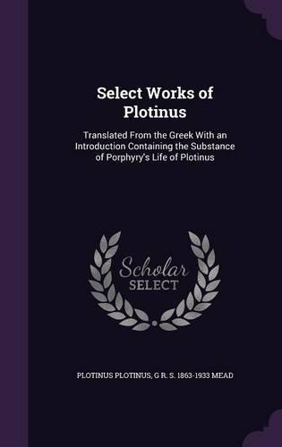 Select Works of Plotinus: Translated From the Greek With an Introduction Containing the Substance of Porphyry's Life of Plotinus