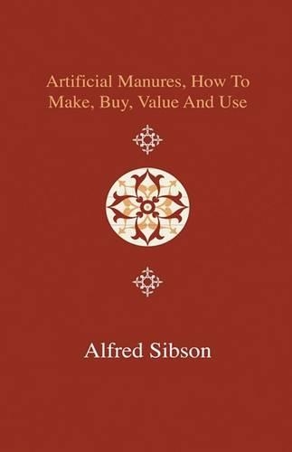 Artificial Manures, How to Make, Buy, Value and Use - Giving the Composition of the Various Manures at Present in Use, and the Materials Used in Prepa