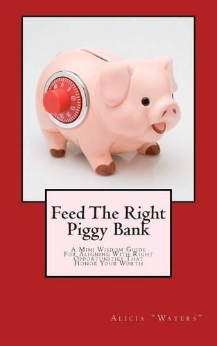 Feed The Right Piggy Bank: A Mini Wisdom Guide For Aligning With Opportunities That Honor Your Worth(Feed the Right Piggy Bank)