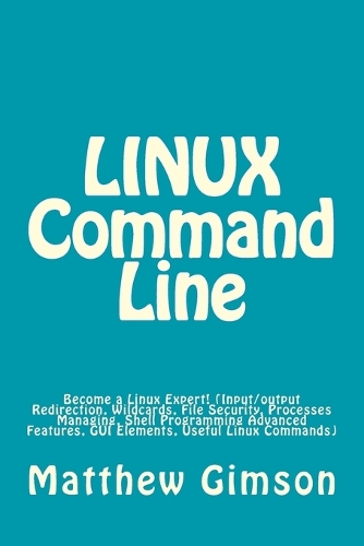 LINUX Command Line: Become a Linux Expert! (Input/output Redirection, Wildcards, File Security, Processes Managing, Shell Programming Advanced Features, GUI Elements, U(4 Programming Is Easy)
