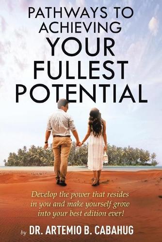 Pathways to Achieving Your Fullest Potential: Develop the Power That Resides in You and Make Yourself Grow into Your Best Edition Ever!