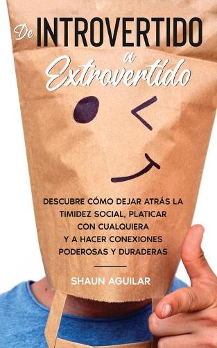De Introvertido a Extrovertido: Descubre cómo dejar atrás la timidez social, platicar con cualquiera y a hacer conexiones poderosas y duraderas