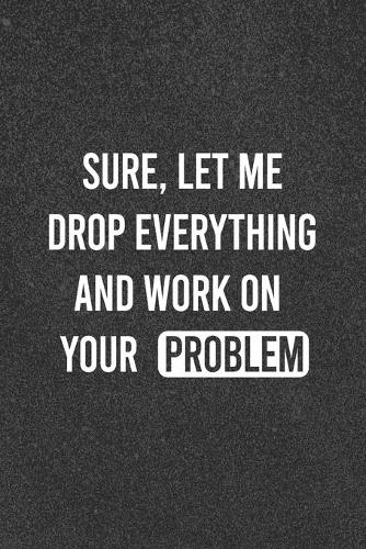 Sure, Let Me Drop Everything and Work On Your Problem: Lined Blank, Journal, Diary, gag gift