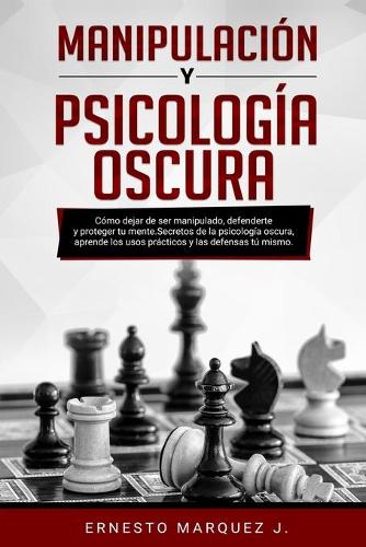 Manipulación Y Psicología Oscura: Cómo dejar de ser manipulado, defenderte y proteger tu mente. Secretos de la psicología oscura, aprende los usos prácticos y las defensas tú mismo.