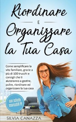 Riordinare e Organizzare la propria Casa: Come semplificare la vita familiare, grazie a più di 100 trucchi e consigli che ti aiuteranno a gestire, pulire, riordinare e organizzare la tua cas
