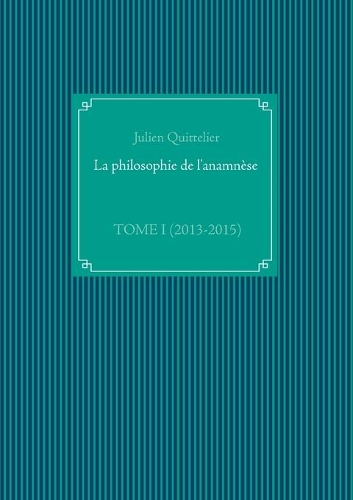 La philosophie de l'anamnèse: Tome I (2013-2015)