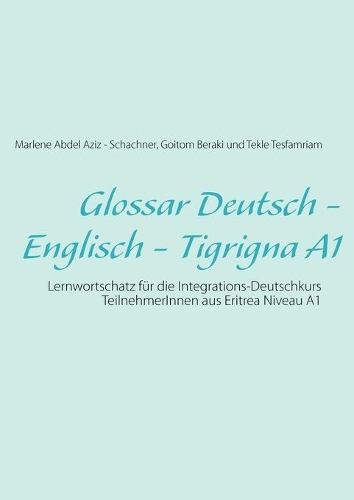 Glossar Deutsch - Englisch - Tigrigna A1: Lernwortschatz für die Integrations-Deutschkurs TeilnehmerInnen aus Eritrea Niveau A1(German)