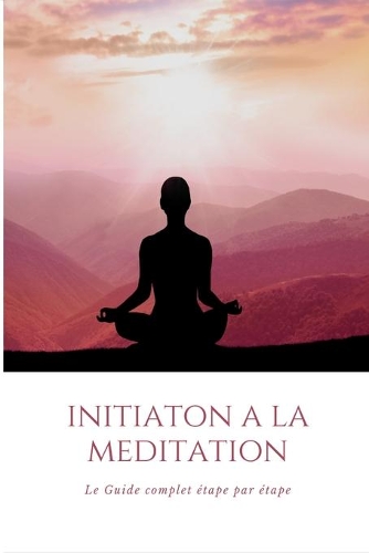 Initiation à la méditation: Le guide ultime étape par étape pour bien débuter l'art de la méditation