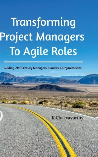 Transforming Project Managers To Agile Roles: Guiding 21st Century Managers, Leaders & Organizations