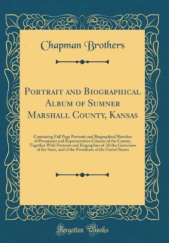 Portrait and Biographical Album of Sumner Marshall County, Kansas: Containing Full Page Portraits and Biographical Sketches of Prominent and Representative Citizens of the County, Together With Portraits and Biographies of All the Governors of the