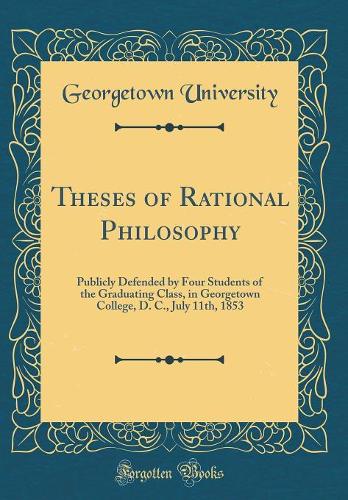 Theses of Rational Philosophy: Publicly Defended by Four Students of the Graduating Class, in Georgetown College, D. C., July 11th, 1853 (Classic Reprint)
