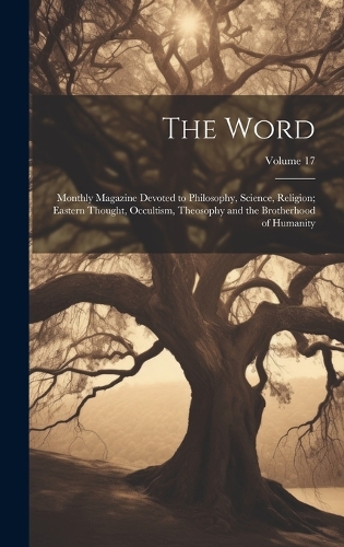 The Word: Monthly Magazine Devoted to Philosophy, Science, Religion; Eastern Thought, Occultism, Theosophy and the Brotherhood of Humanity; Volume 17