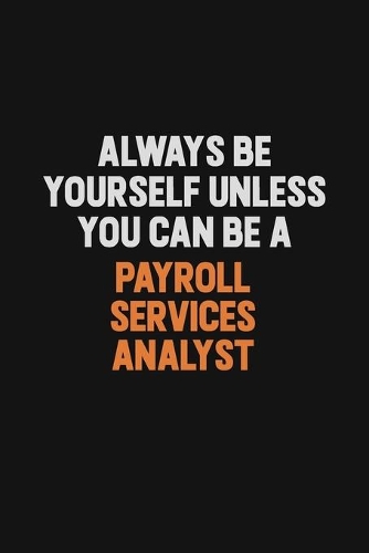 Always Be Yourself Unless You Can Be A Payroll Services Analyst