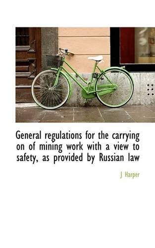 General Regulations for the Carrying on of Mining Work with a View to Safety, as Provided by Russian