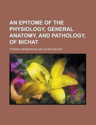 An Epitome of the Physiology, General Anatomy, and Pathology, of Bichat