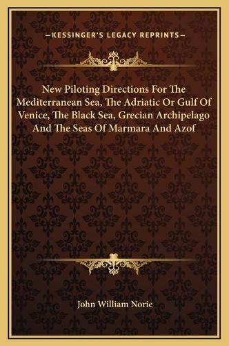 New Piloting Directions For The Mediterranean Sea, The Adriatic Or Gulf Of Venice, The Black Sea, Grecian Archipelago And The Seas Of Marmara And Azof: (English)