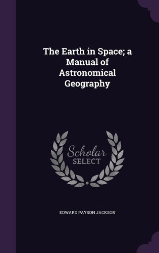 The Earth in Space; a Manual of Astronomical Geography: (English)