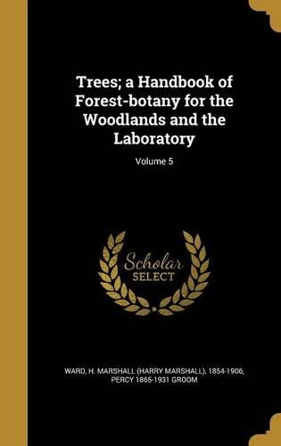 Trees; a Handbook of Forest-botany for the Woodlands and the Laboratory; Volume 5