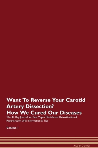 Want To Reverse Your Carotid Artery Dissection? How We Cured Our Diseases. The 30 Day Journal for Raw Vegan Plant-Based Detoxification & Regeneration with Information & Tips Volume 1