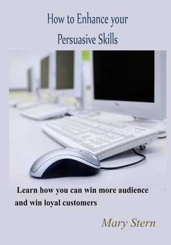 How to Enhance Your Persuasive Skills: Learn How You Can Win More Audience and Win Loyal Customers