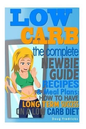 Low Carb: The Complete Newbie Guide: Recipes & Meal Plans: How to Have Long Term Success On A Low Carb Diet(Weight Loss, Atkins Diet, Appetite, Fat Loss, Low Carbohydrate)