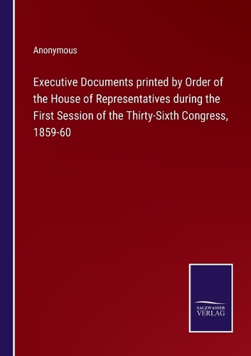 Executive Documents printed by Order of the House of Representatives during the First Session of the Thirty-Sixth Congress, 1859-60