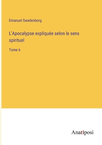 L'Apocalypse expliquée selon le sens spirituel: Tome 6