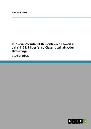 Die Jerusalemfahrt Heinrichs des Löwen im Jahr 1172: Pilgerfahrt, Gesandtschaft oder Kreuzzug?(German)