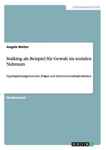Stalking als Beispiel für Gewalt im sozialen Nahraum: Typologisierungsversuche, Folgen und Interventionsmöglichkeiten(German)