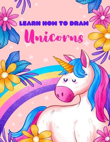 Learn How To Draw Unicorns: 100+ Beautiful Illustrations Easy Step-By-Step Guide For Beginners