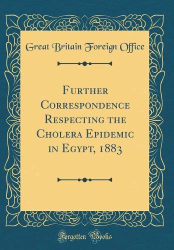 Further Correspondence Respecting the Cholera Epidemic in Egypt, 1883 (Classic Reprint)