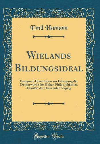 Wielands Bildungsideal: Inaugural-Dissertation zur Erlangung der Doktorwürde der Hohen Philosophischen Fakultät der Universität Leipzig (Classic Reprint)
