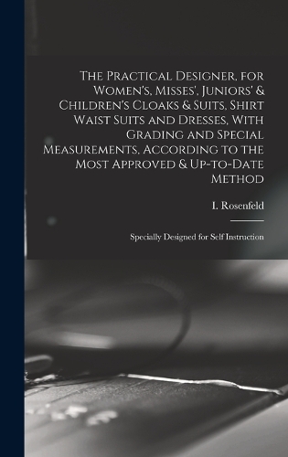 The Practical Designer, for Women's, Misses', Juniors' & Children's Cloaks & Suits, Shirt Waist Suits and Dresses, With Grading and Special Measurements, According to the Most Approved & Up-to-date Method; Specially Designed for Self Instruction
