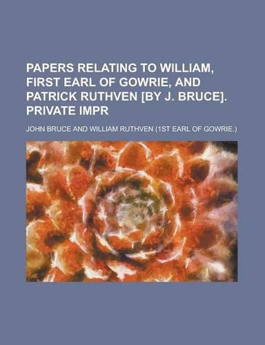 Papers Relating to William, First Earl of Gowrie, and Patrick Ruthven [By J. Bruce]. Private Impr