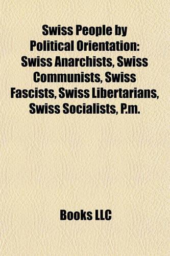 Swiss People by Political Orientation: Swiss Anarchists, Swiss Communists, Swiss Fascists, Swiss Libertarians, Swiss Socialists, P.M.(English)