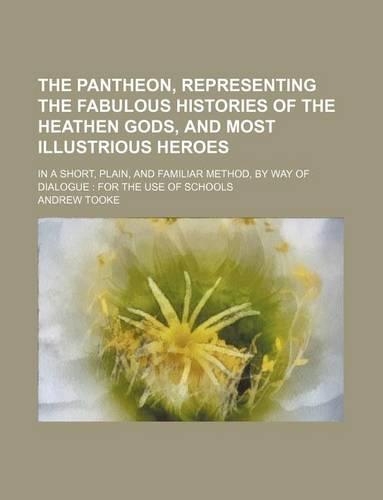 The Pantheon, Representing the Fabulous Histories of the Heathen Gods, and Most Illustrious Heroes; In a Short, Plain, and Familiar Method, by Way of Dialogue for the Use of Schools: (English)
