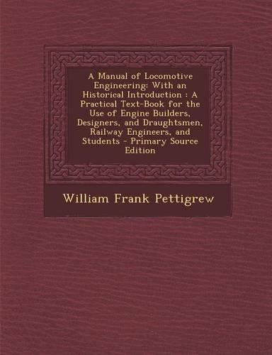 A Manual of Locomotive Engineering: With an Historical Introduction: A Practical Text-Book for the Use of Engine Builders, Designers, and Draughtsme