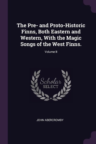 The Pre- and Proto-Historic Finns, Both Eastern and Western, With the Magic Songs of the West Finns.; Volume II