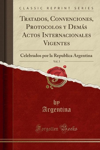 Tratados, Convenciones, Protocolos Y Demás Actos Internacionales Vigentes, Vol. 3: Celebrados Por La Republica Argentina (Classic Reprint)