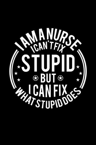 I am A Nurse I Can't Fix Stupid But I Can Fix What Stupid Does