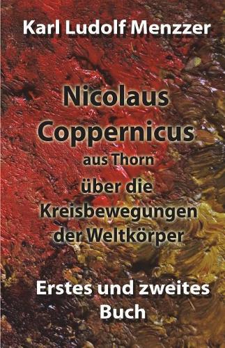 Nicolaus Coppernicus aus Thorn über die Kreisbewegungen der Weltkörper