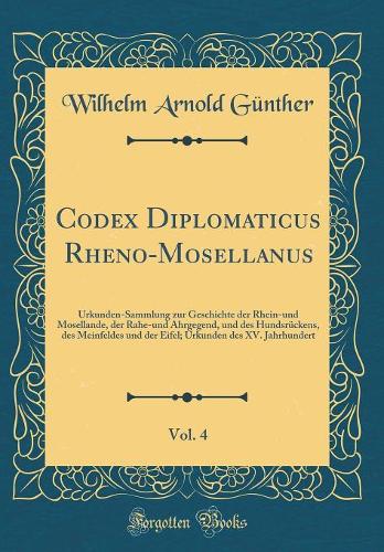 Codex Diplomaticus Rheno-Mosellanus, Vol. 4: Urkunden-Sammlung zur Geschichte der Rhein-und Mosellande, der Rahe-und Ahrgegend, und des Hundsrückens, des Meinfeldes und der Eifel; Urkunden des XV. Jahrhundert (Classic Reprint)