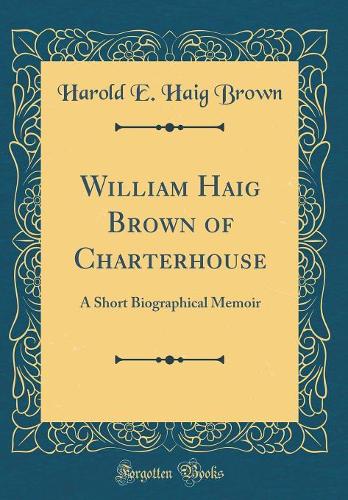 William Haig Brown of Charterhouse: A Short Biographical Memoir (Classic Reprint)