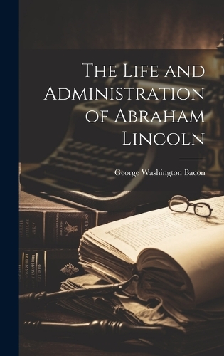The Life and Administration of Abraham Lincoln