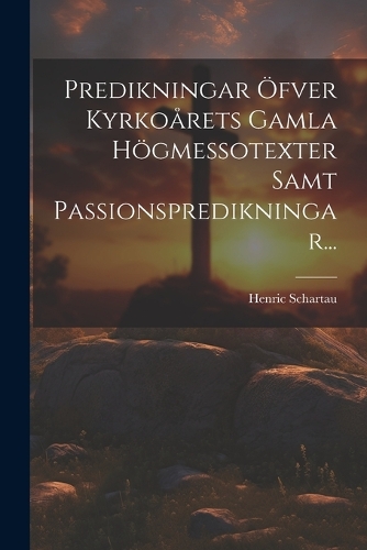 Predikningar Öfver Kyrkoårets Gamla Högmessotexter Samt Passionspredikningar...