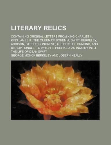Literary Relics; Containing Original Letters from King Charles II., King James II., the Queen of Bohemia, Swift, Berkeley, Addison, Steele, Congreve, the Duke of Ormond, and Bishop Rundle. to Which Is Prefixed, an Inquiry Into the Life of Dean Swif