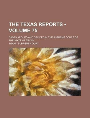 The Texas Reports (Volume 75); Cases Argued and Decided in the Supreme Court of the State of Texas