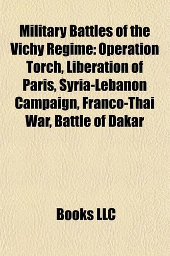 Military Battles of the Vichy Regime: Operation Torch, Liberation of Paris, Syria-Lebanon Campaign, Franco-Thai War, Battle of Dakar(English)