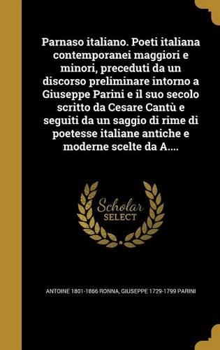 Parnaso Italiano. Poeti Italiana Contemporanei Maggiori E Minori, Preceduti Da Un Discorso Preliminare Intorno a Giuseppe Parini E Il Suo Secolo Scritto Da Cesare Cantu E Seguiti Da Un Saggio Di Rime Di Poetesse Italiane Antiche E Moderne Scelte Da